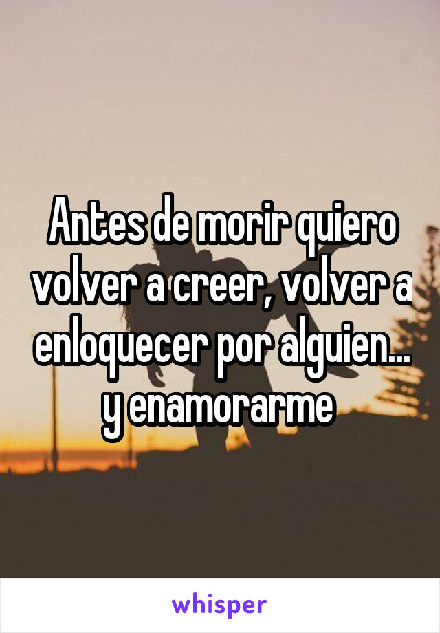 Antes de morir quiero volver a creer, volver a enloquecer por alguien... y enamorarme 