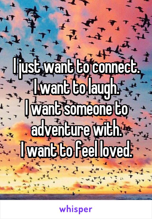 I just want to connect.
I want to laugh.
I want someone to adventure with.
I want to feel loved.