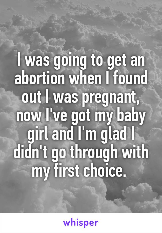 I was going to get an abortion when I found out I was pregnant, now I've got my baby girl and I'm glad I didn't go through with my first choice. 