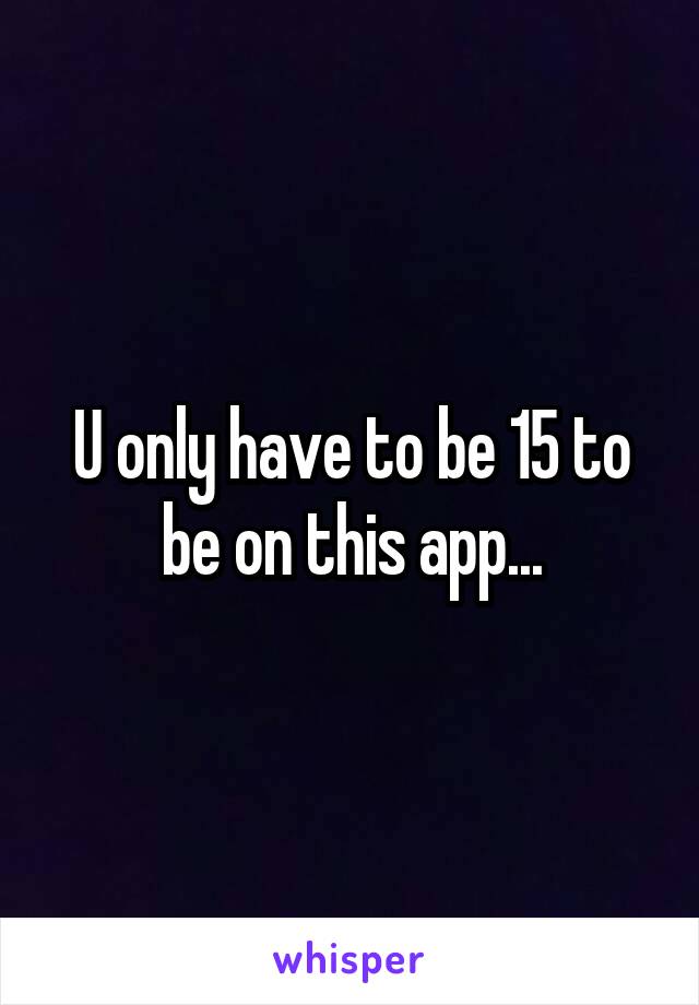 U only have to be 15 to be on this app...