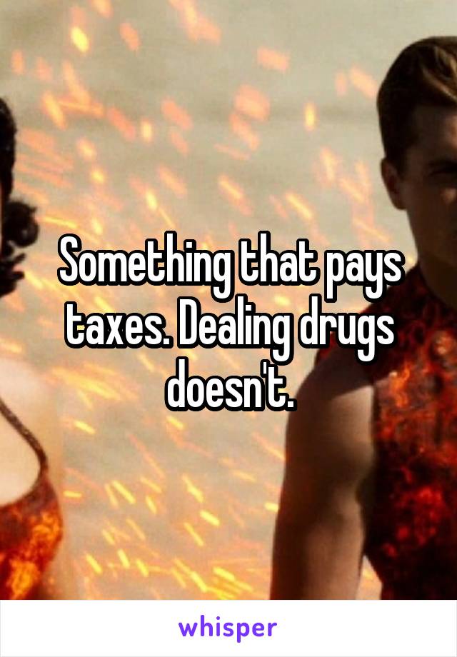 Something that pays taxes. Dealing drugs doesn't.