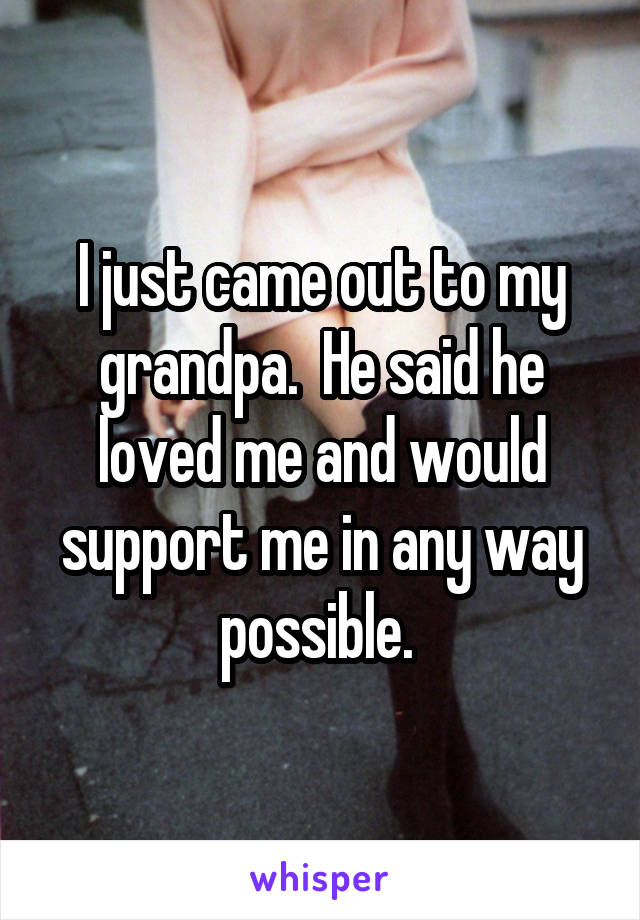 I just came out to my grandpa.  He said he loved me and would support me in any way possible. 