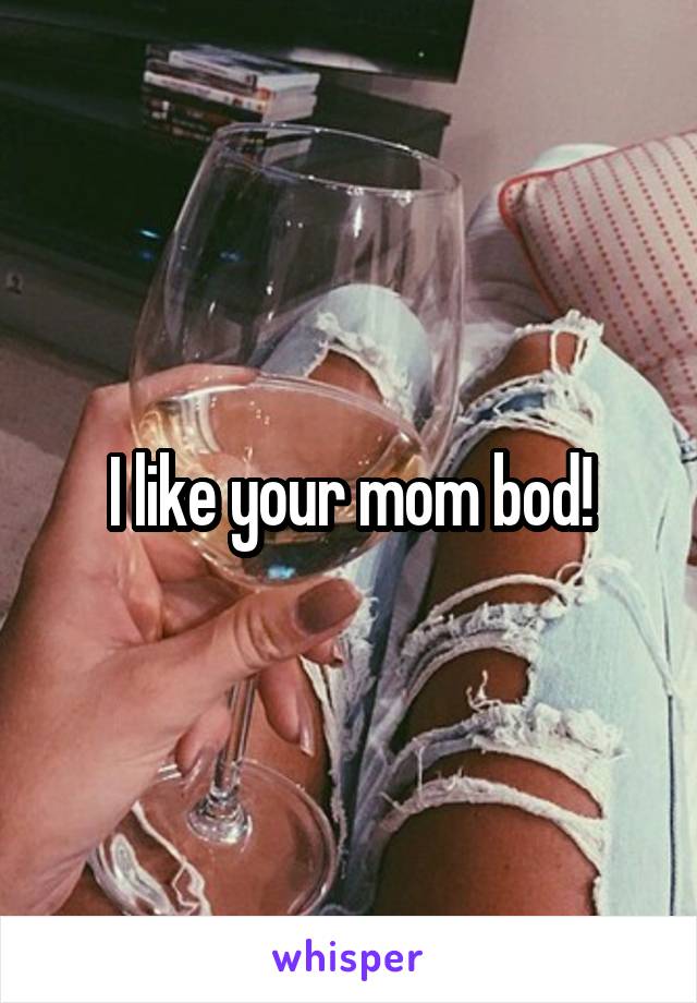 I like your mom bod!