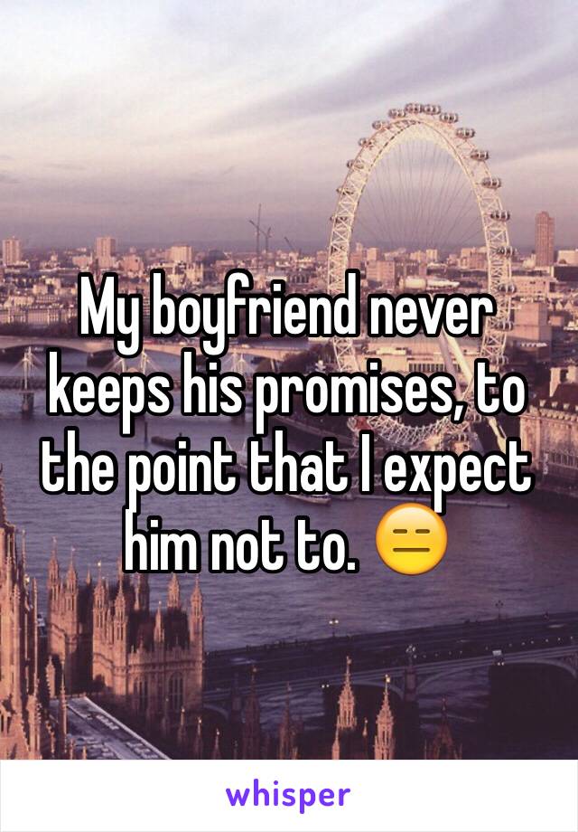 My boyfriend never keeps his promises, to the point that I expect him not to. 😑