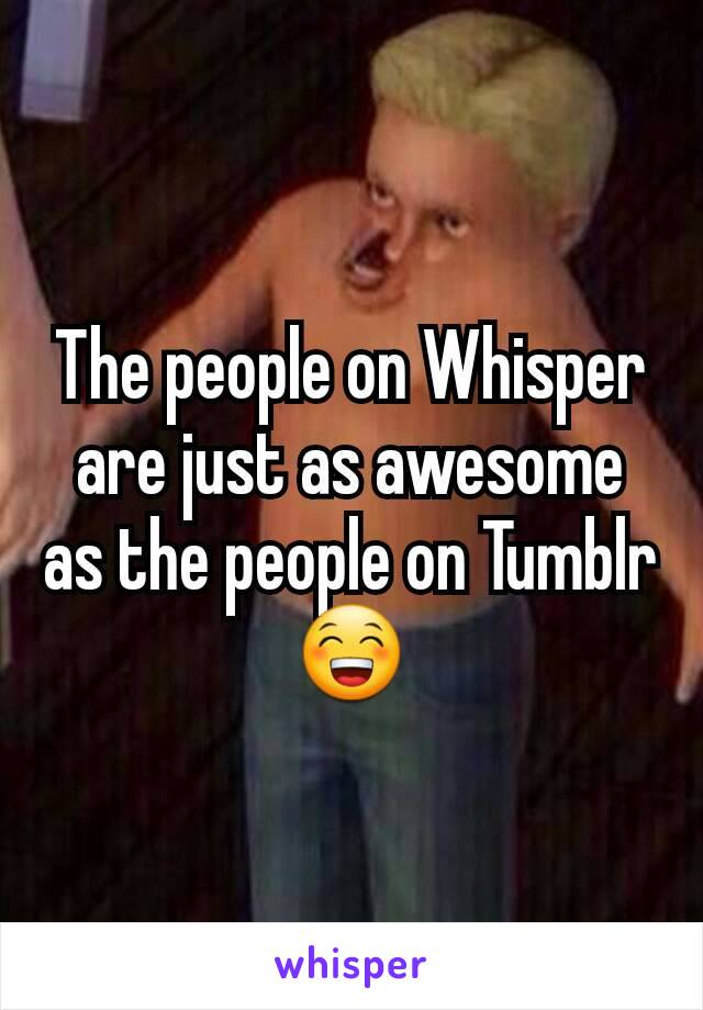 The people on Whisper are just as awesome as the people on Tumblr😁