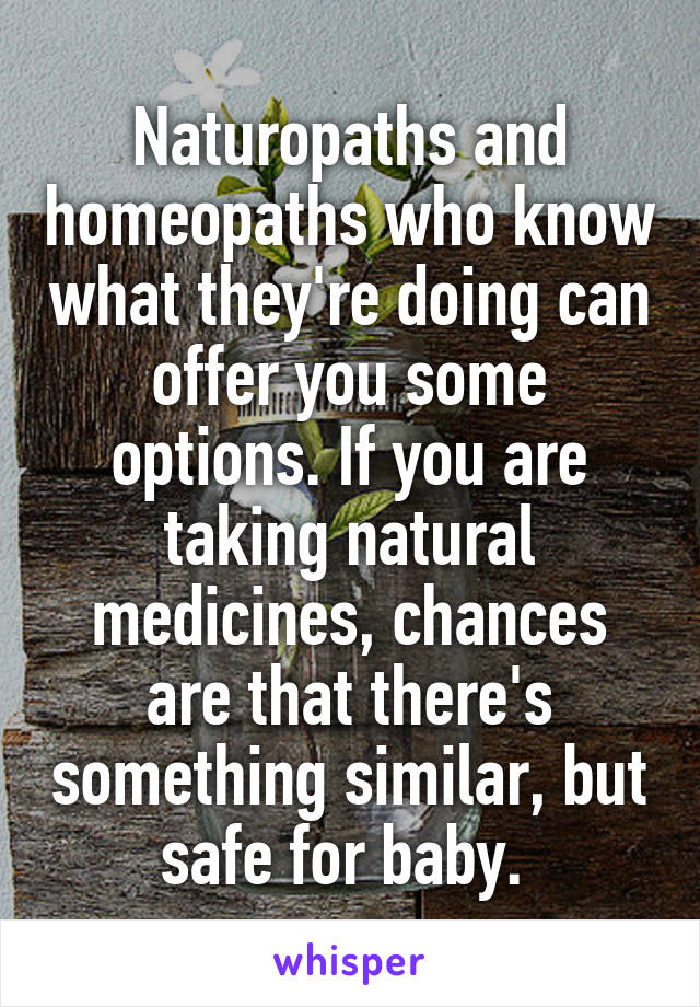 Naturopaths and homeopaths who know what they're doing can offer you some options. If you are taking natural medicines, chances are that there's something similar, but safe for baby. 