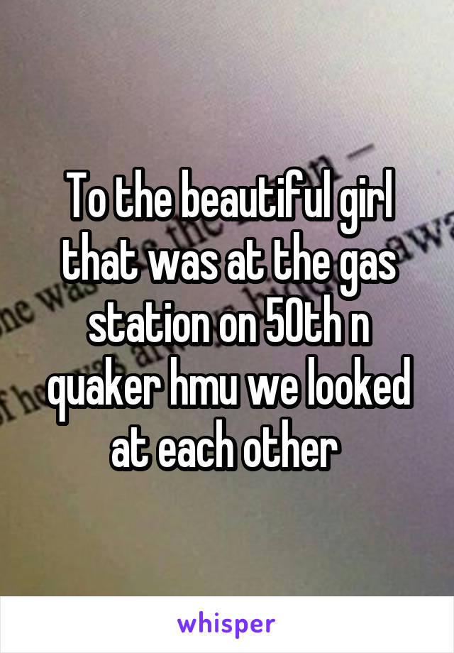 To the beautiful girl that was at the gas station on 50th n quaker hmu we looked at each other 