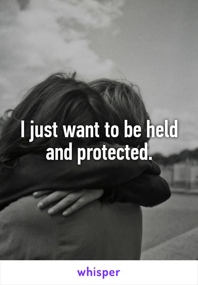 I just want to be held and protected.