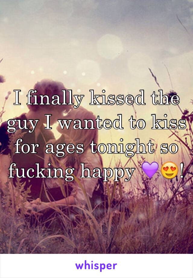 I finally kissed the guy I wanted to kiss for ages tonight so fucking happy 💜😍!