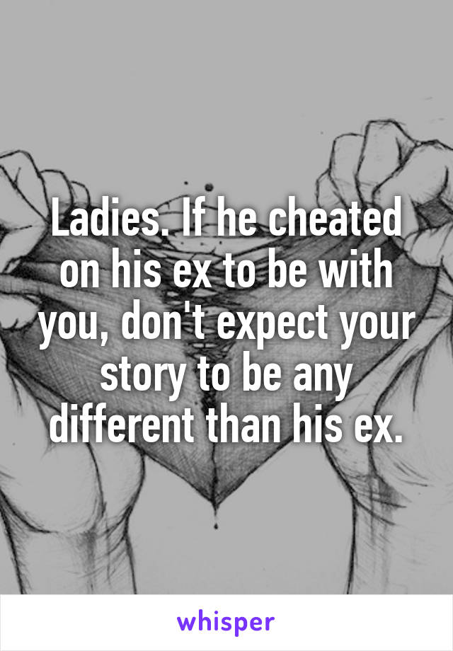 Ladies. If he cheated on his ex to be with you, don't expect your story to be any different than his ex.