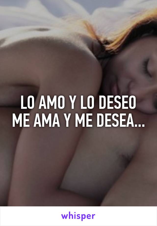 LO AMO Y LO DESEO ME AMA Y ME DESEA...