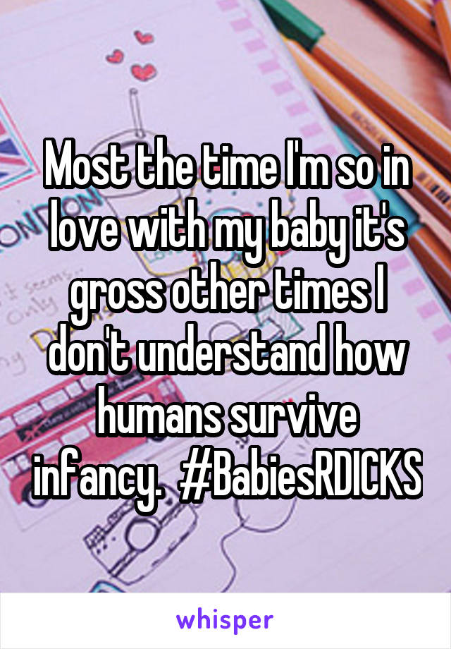 Most the time I'm so in love with my baby it's gross other times I don't understand how humans survive infancy.  #BabiesRDICKS