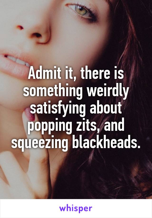 Admit it, there is something weirdly satisfying about popping zits, and squeezing blackheads.