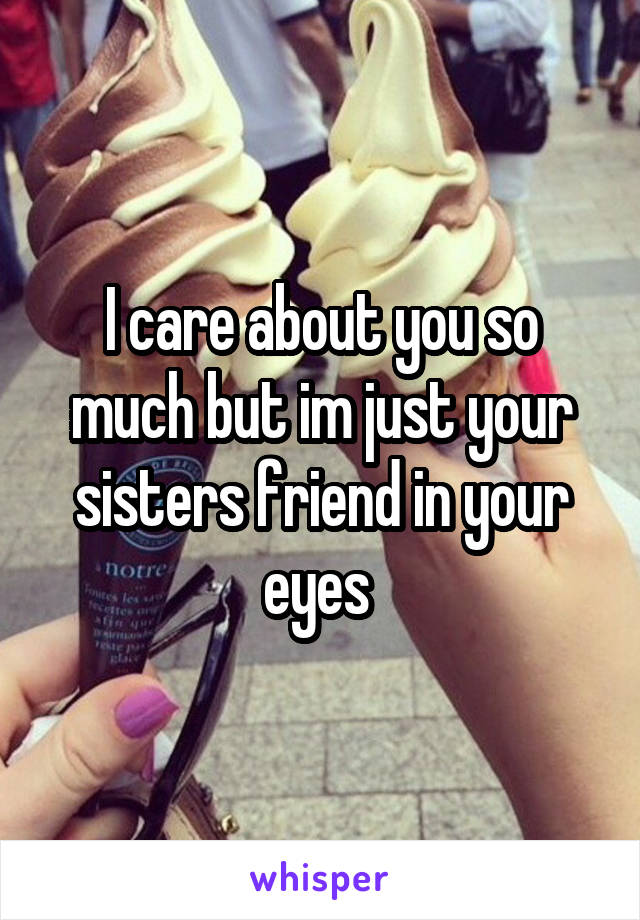 I care about you so much but im just your sisters friend in your eyes 