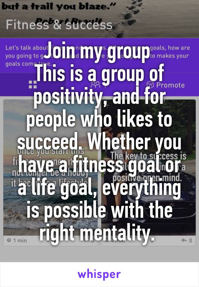 Join my group 
This is a group of positivity, and for people who likes to succeed. Whether you have a fitness goal or a life goal, everything is possible with the right mentality. 