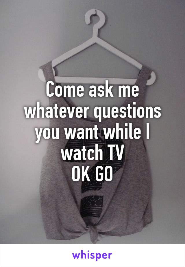 Come ask me whatever questions you want while I watch TV
OK GO