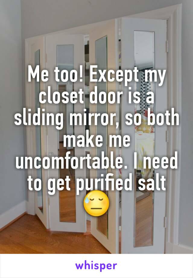 Me too! Except my closet door is a sliding mirror, so both make me uncomfortable. I need to get purified salt 😓