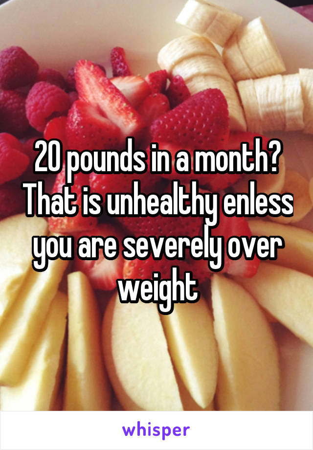 20 pounds in a month? That is unhealthy enless you are severely over weight