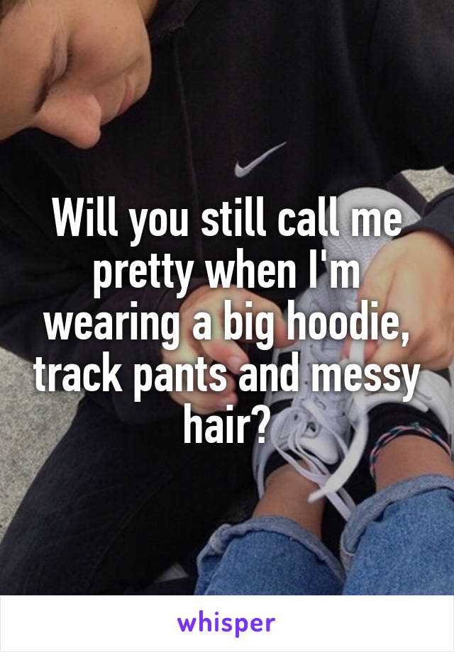 Will you still call me pretty when I'm wearing a big hoodie, track pants and messy hair?