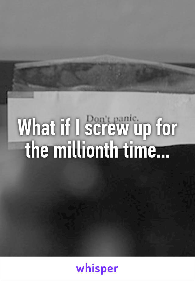 What if I screw up for the millionth time...