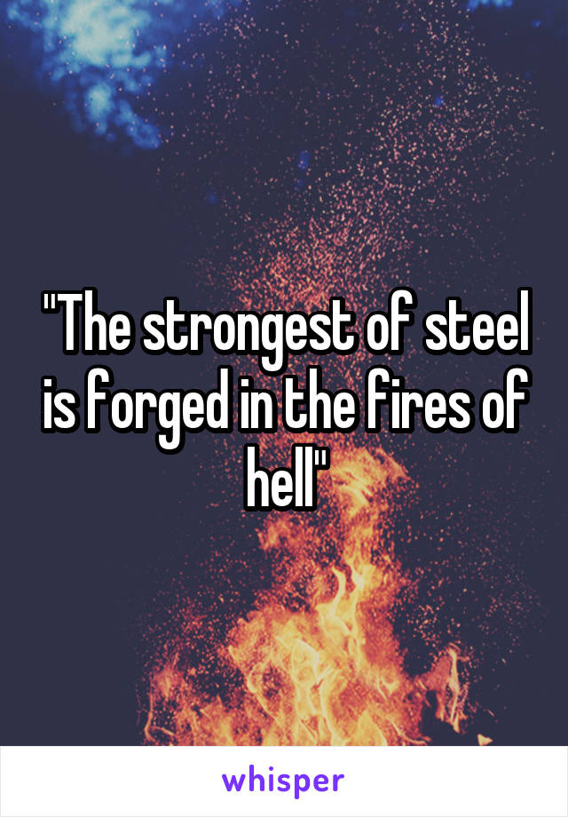 "The strongest of steel is forged in the fires of hell"