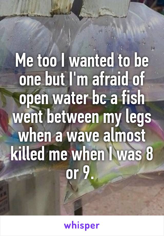 Me too I wanted to be one but I'm afraid of open water bc a fish went between my legs when a wave almost killed me when I was 8 or 9. 