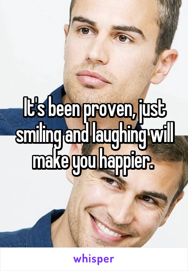 It's been proven, just smiling and laughing will make you happier. 