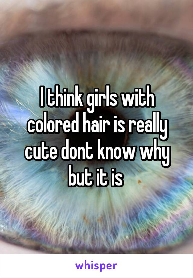 I think girls with colored hair is really cute dont know why but it is 