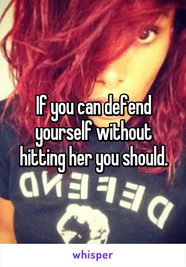 If you can defend yourself without hitting her you should.