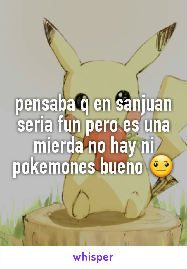 pensaba q en sanjuan seria fun pero es una mierda no hay ni pokemones bueno 😐