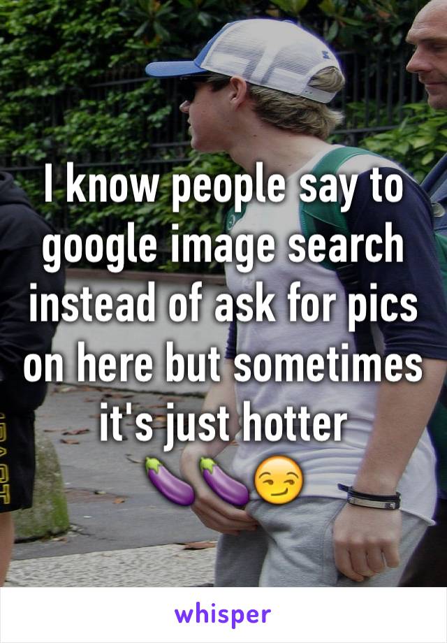 I know people say to google image search instead of ask for pics on here but sometimes it's just hotter 
🍆🍆😏