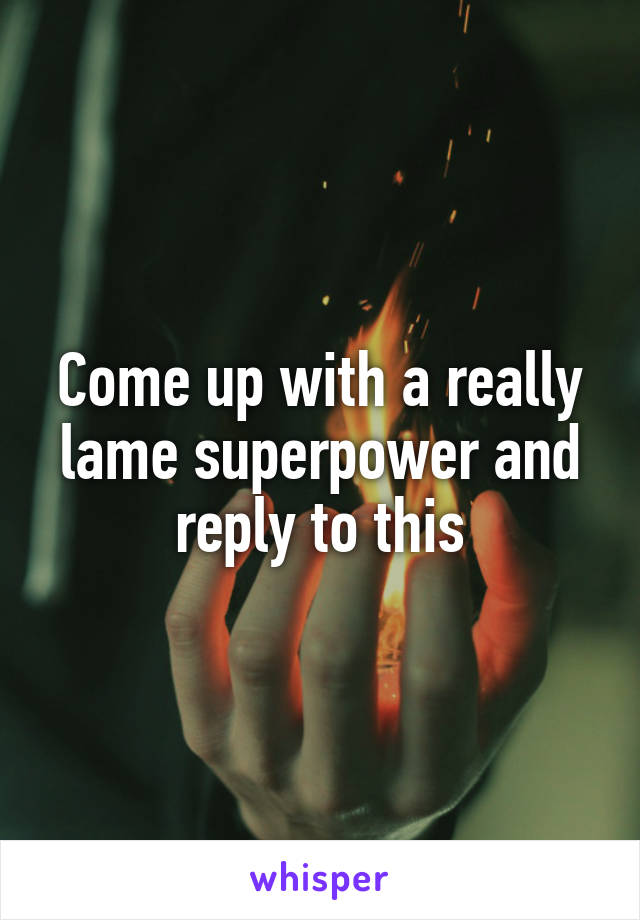 Come up with a really lame superpower and reply to this