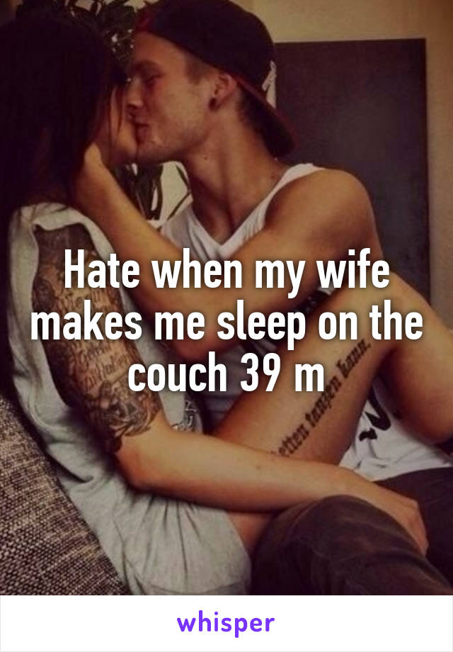 Hate when my wife makes me sleep on the couch 39 m