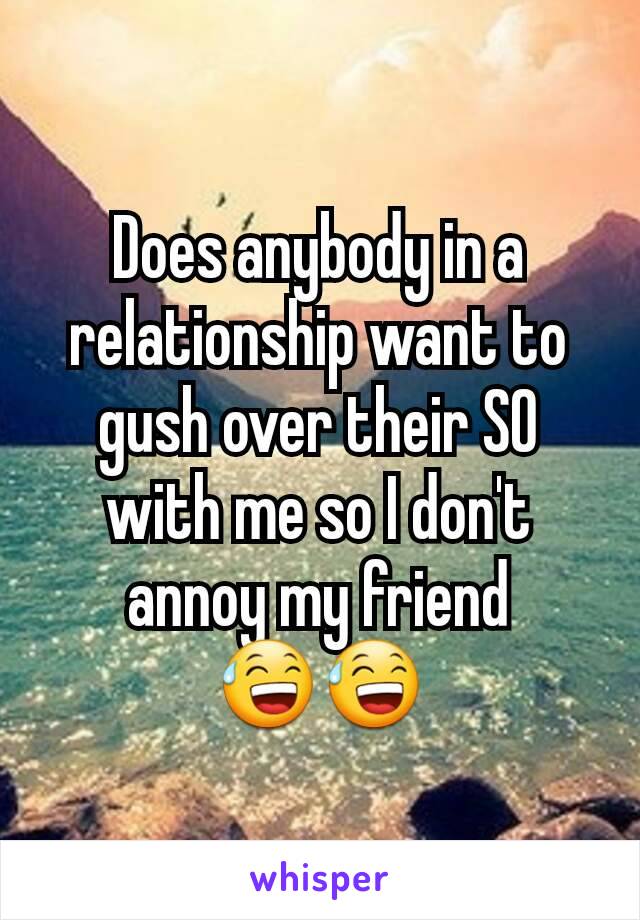 Does anybody in a relationship want to gush over their SO with me so I don't annoy my friend 😅😅