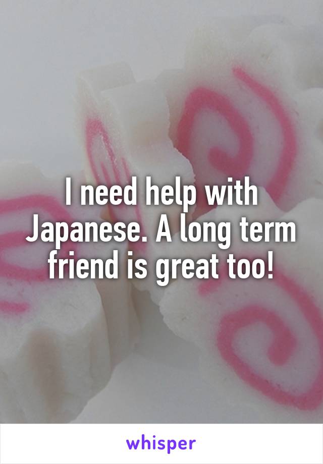 I need help with Japanese. A long term friend is great too!