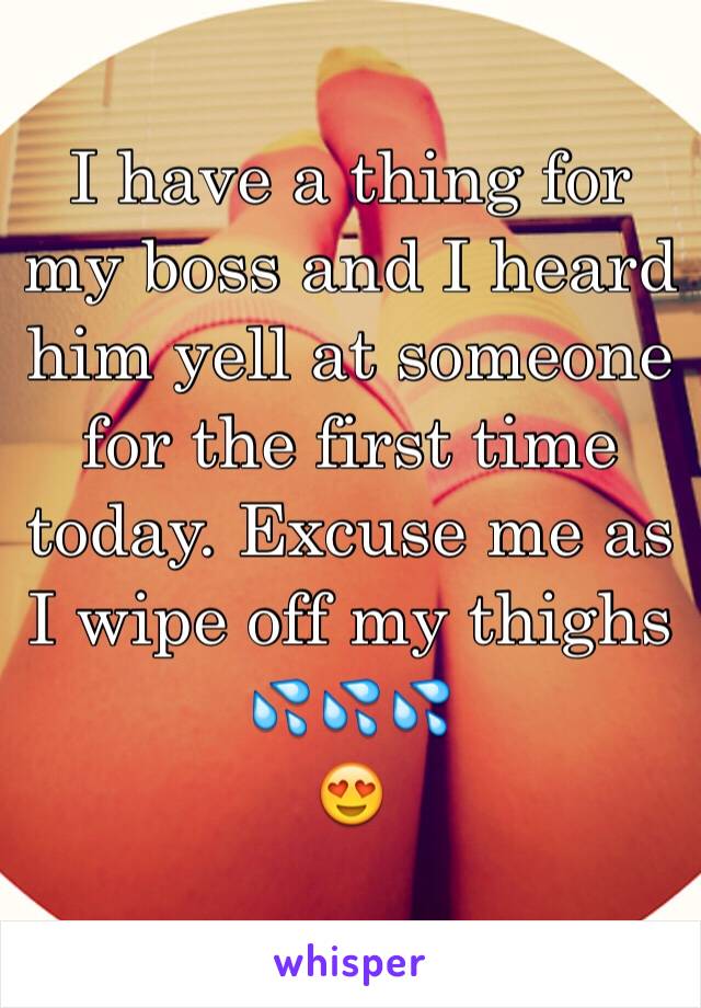 I have a thing for my boss and I heard him yell at someone for the first time today. Excuse me as I wipe off my thighs 
💦💦💦
😍