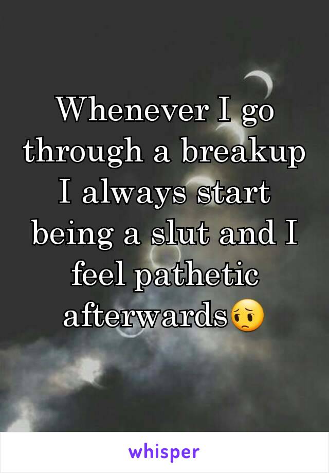 Whenever I go through a breakup I always start being a slut and I feel pathetic afterwards😔