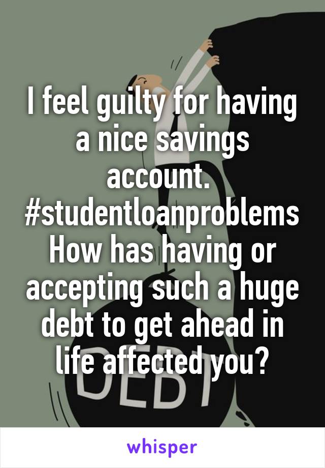 I feel guilty for having a nice savings account.  #studentloanproblems
How has having or accepting such a huge debt to get ahead in life affected you?