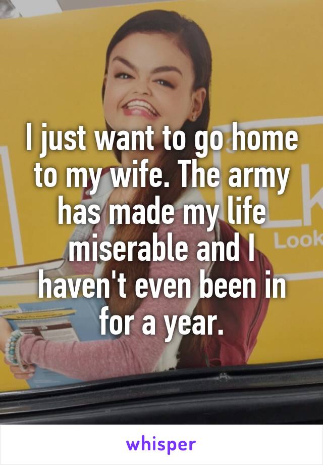 I just want to go home to my wife. The army has made my life miserable and I haven't even been in for a year.