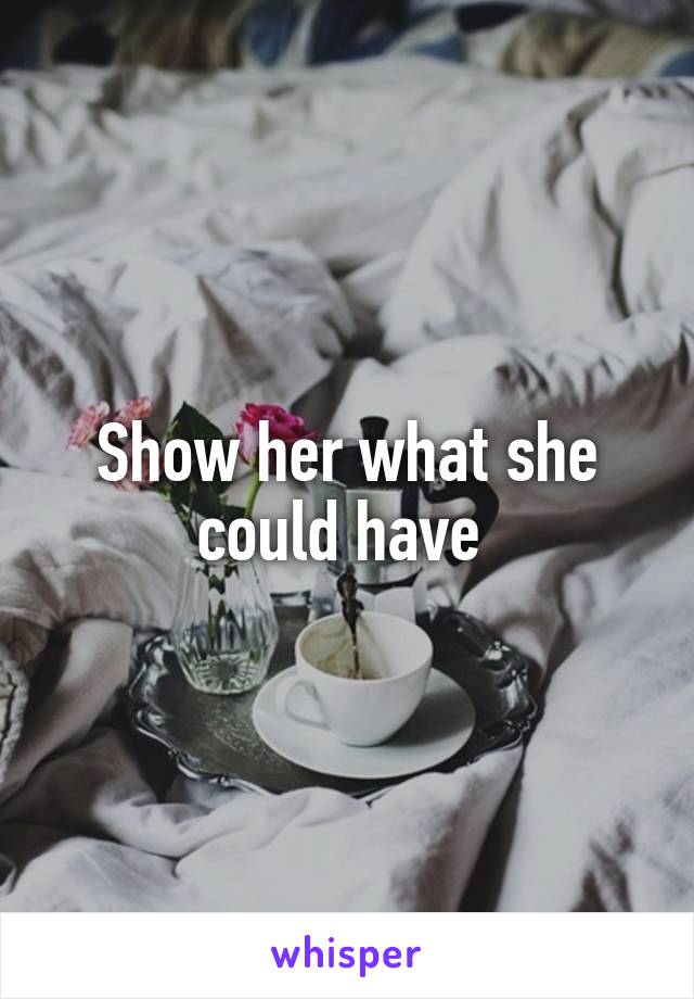 Show her what she could have 