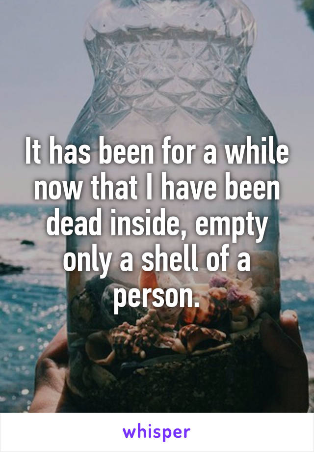 It has been for a while now that I have been dead inside, empty only a shell of a person.