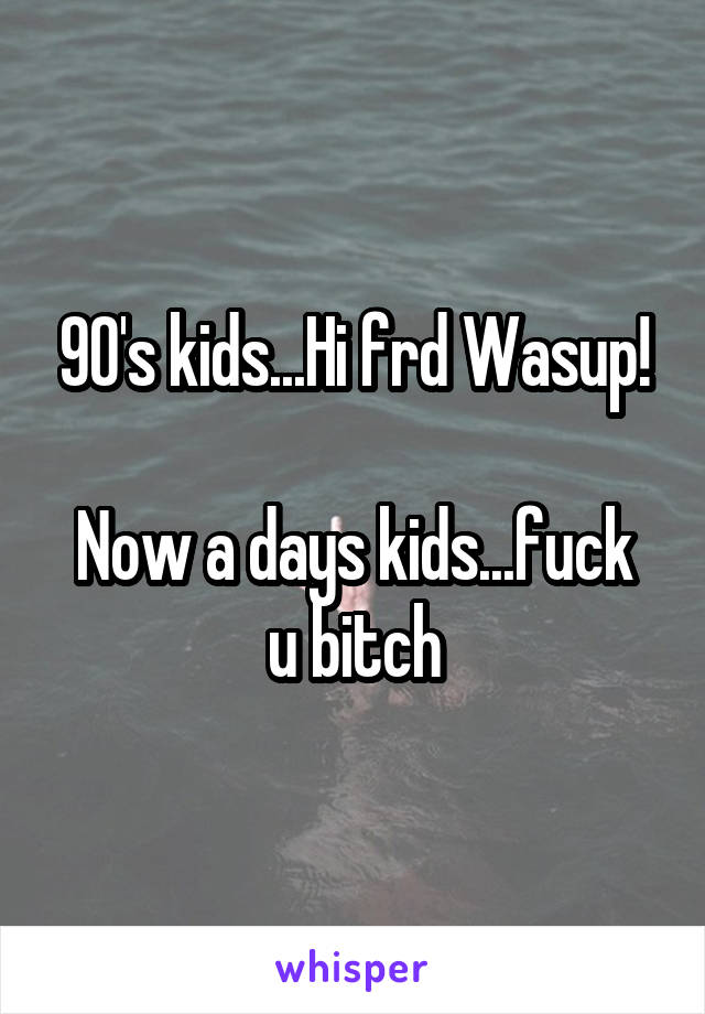 90's kids...Hi frd Wasup!

Now a days kids...fuck u bitch