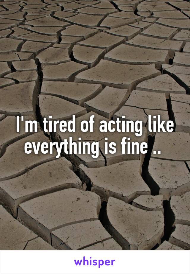 I'm tired of acting like everything is fine .. 