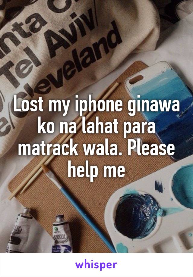 Lost my iphone ginawa ko na lahat para matrack wala. Please help me