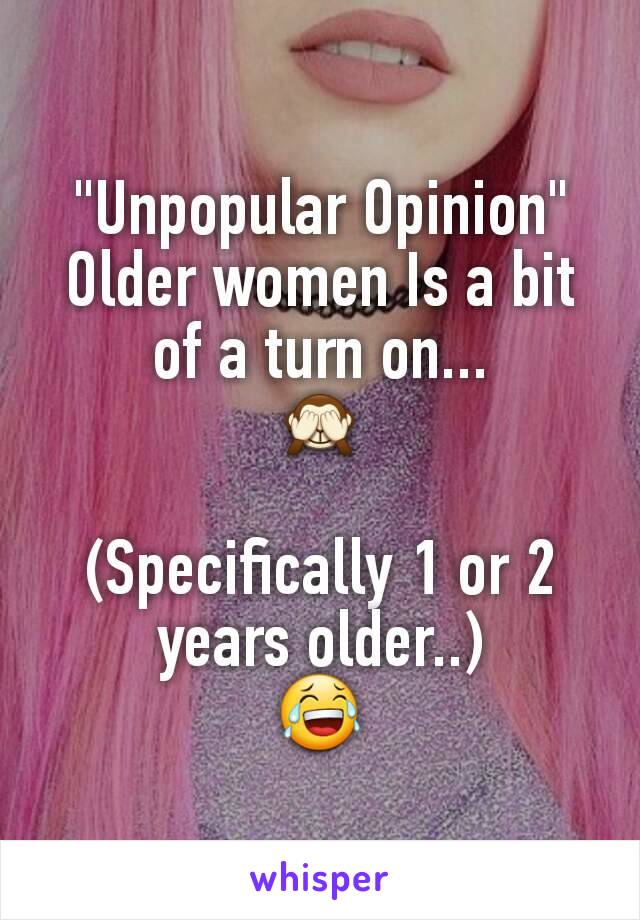 "Unpopular Opinion"
Older women Is a bit of a turn on...
🙈

(Specifically 1 or 2 years older..)
😂