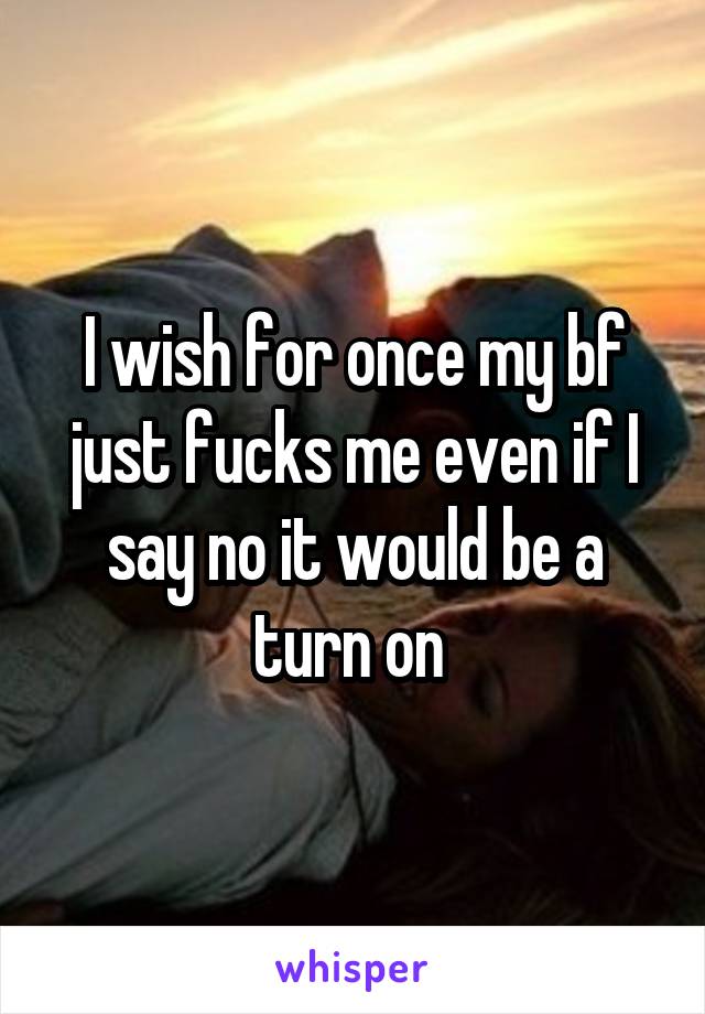 I wish for once my bf just fucks me even if I say no it would be a turn on 