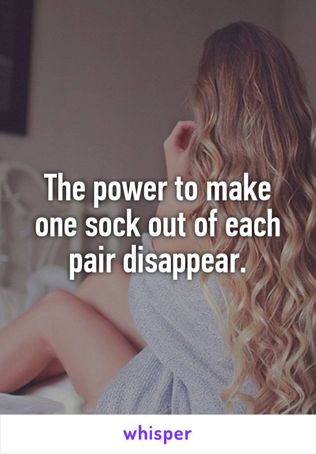 The power to make one sock out of each pair disappear.