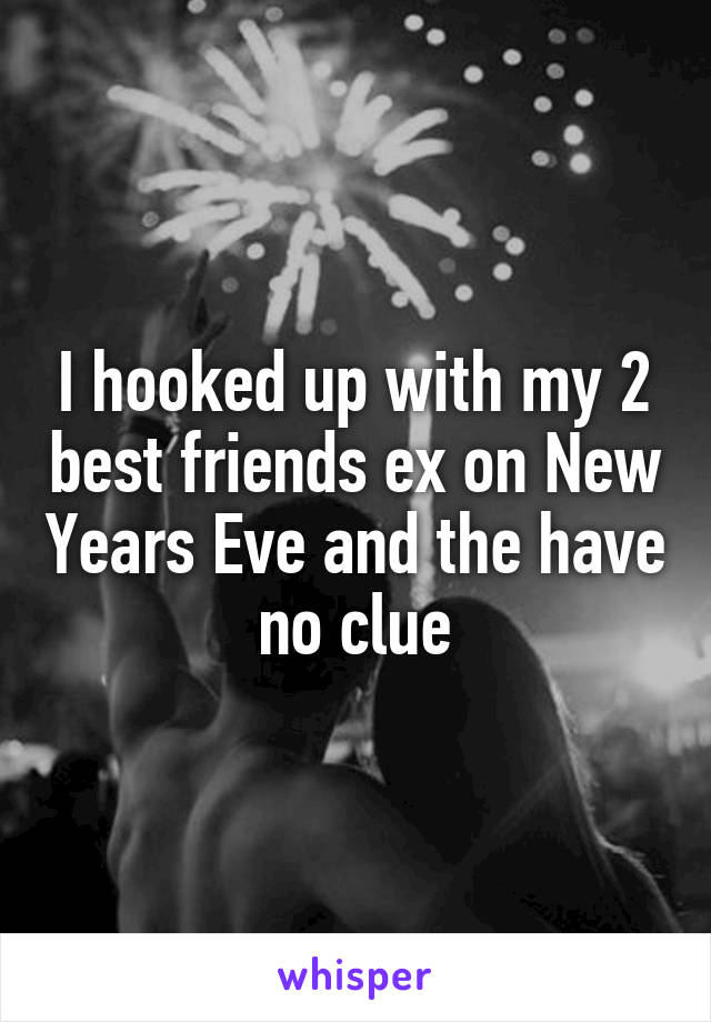 I hooked up with my 2 best friends ex on New Years Eve and the have no clue