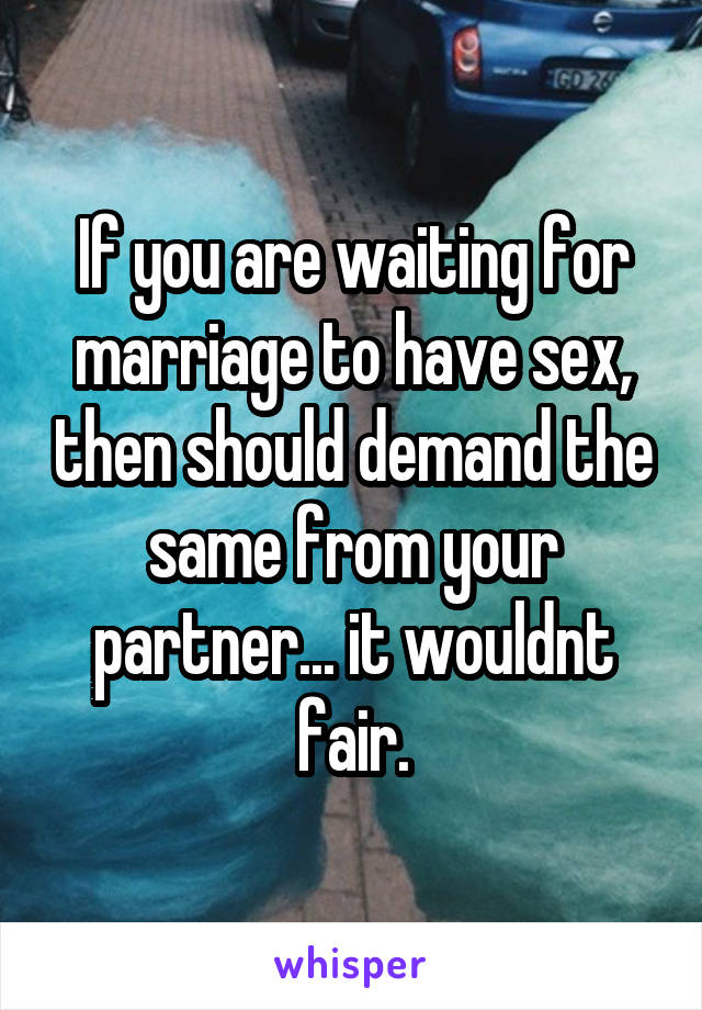 If you are waiting for marriage to have sex, then should demand the same from your partner... it wouldnt fair.