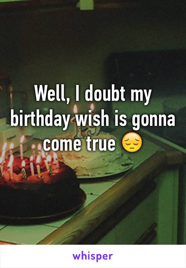 Well, I doubt my birthday wish is gonna come true 😔